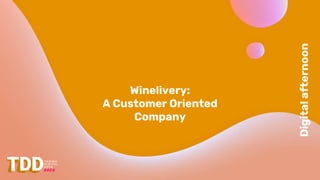 Digital
afternoon
Winelivery:
A Customer Oriented
Company
 