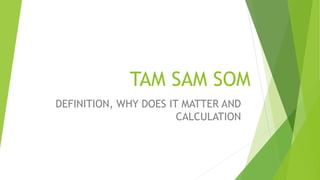 TAM SAM SOM
DEFINITION, WHY DOES IT MATTER AND
CALCULATION
 