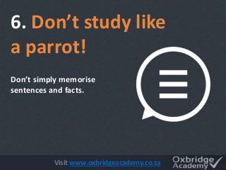 Don’t simply memorise
sentences and facts.
6. Don’t study like
a parrot!
Visit www.oxbridgeacademy.co.za
 