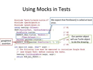 Using Mocks in Tests
We expect that PenDown() is called at least
once.
Our painter object
will use Turtle object
to do the drawing.
googletest
assertion
 