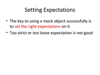 Setting Expectations
• The key to using a mock object successfully is
to set the right expectations on it
• Too strict or too loose expectation is not good
 