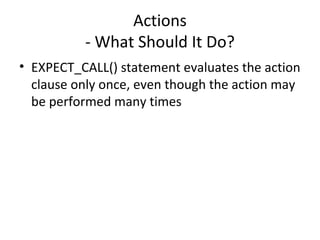 Actions
- What Should It Do?
• EXPECT_CALL() statement evaluates the action
clause only once, even though the action may
be performed many times
 