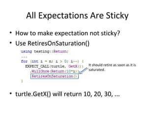All Expectations Are Sticky
• How to make expectation not sticky?
• Use RetiresOnSaturation()
• turtle.GetX() will return 10, 20, 30, ...
It should retire as soon as it is
saturated.
 