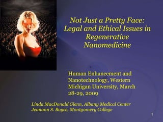 Not Just a Pretty Face: Legal and Ethical Issues in Regenerative Nanomedicine Human Enhancement and Nanotechnology, Western Michigan University, March 28-29, 2009  Linda MacDonald Glenn, Albany Medical Center Jeanann S. Boyce, Montgomery College 