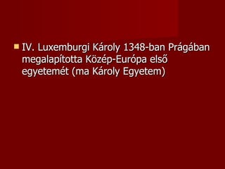    IV. Luxemburgi Károly 1348-ban Prágában
    megalapította Közép-Európa első
    egyetemét (ma Károly Egyetem)
 