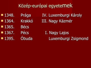 Közép-európai egyetemek
 1348.   Prága    IV. Luxemburgi Károly
 1364.   Krakkó   III. Nagy Kázmér
 1365.   Bécs
 1367.   Pécs       I. Nagy Lajos
 1395.   Óbuda         Luxemburgi Zsigmond
 