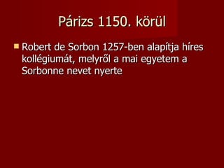 Párizs 1150. körül
   Robert de Sorbon 1257-ben alapítja híres
    kollégiumát, melyről a mai egyetem a
    Sorbonne nevet nyerte
 