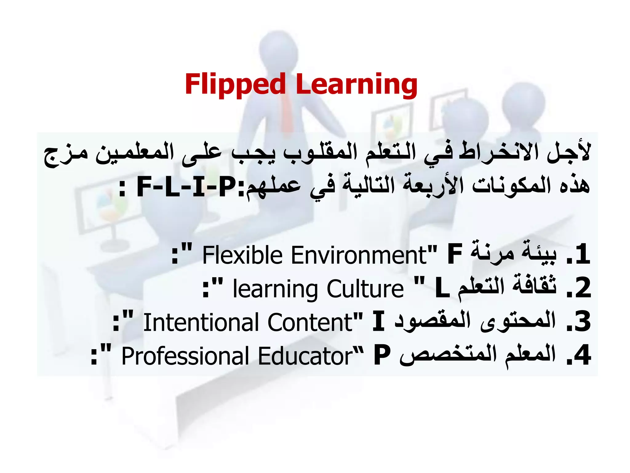 ‫مز‬‫م‬‫م‬ ‫مين‬‫م‬‫المعلم‬ ‫مى‬‫م‬‫عل‬ ‫مب‬‫م‬‫يج‬ ‫موب‬‫م‬‫المقل‬ ‫متعلم‬‫م‬‫ال‬ ‫مي‬‫م‬‫ف‬ ‫مراط‬‫م‬‫نخ‬ ‫ا‬ ‫مل‬‫م‬‫ألج‬‫ج‬
‫عملهم‬ ‫في‬ ‫التالية‬ ‫األربعة‬ ‫المكونات‬ ‫هذه‬: F-L-I-P:
.1‫مرنة‬ ‫بيئة‬:" Flexible Environment" F
.2‫التعلم‬ ‫ثقافة‬Llearning Culture "":
.3‫المقصود‬ ‫المحتو‬:" Intentional Content" I
.4‫المعلم‬‫المتخصص‬:" Professional Educator“ P
Flipped Learning
 