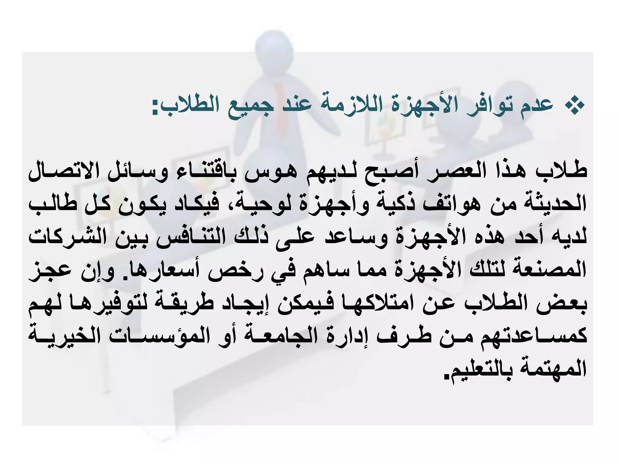 ‫عدم‬‫الطالب‬ ‫جميع‬ ‫عند‬ ‫الالزمة‬ ‫األجهزة‬ ‫توافر‬:
‫مالب‬‫م‬‫ط‬‫ما‬‫م‬‫تص‬ ‫ا‬ ‫مائل‬‫م‬‫وس‬ ‫ما‬‫م‬‫باقتن‬ ‫موس‬‫م‬‫ه‬ ‫مديهم‬‫م‬‫ل‬ ‫مبح‬‫م‬‫أص‬ ‫مر‬‫م‬‫العص‬ ‫مذا‬‫م‬‫ه‬‫ل‬
‫وأجهمزة‬ ‫ذكية‬ ‫هواتف‬ ‫من‬ ‫الحديثة‬‫لوحيمة‬‫طالم‬ ‫كمل‬ ‫يكمون‬ ‫فيكماد‬ ،‫ب‬
‫الشمركا‬ ‫بمين‬ ‫التنمافس‬ ‫ذلمك‬ ‫علمى‬ ‫وسماعد‬ ‫األجهمزة‬ ‫هذه‬ ‫أحد‬ ‫لديه‬‫ت‬
‫رخص‬ ‫في‬ ‫ساهم‬ ‫مما‬ ‫األجهزة‬ ‫لتلك‬ ‫المصنعة‬‫أسعارها‬.‫عجمز‬ ‫وإن‬
‫مالب‬‫م‬‫الط‬ ‫مل‬‫م‬‫بع‬‫من‬‫م‬‫ع‬‫ل‬ ‫ما‬‫م‬‫لتوفيره‬ ‫مة‬‫م‬‫طريق‬ ‫ماد‬‫م‬‫إيج‬ ‫ميمكن‬‫م‬‫ف‬ ‫ما‬‫م‬‫امتالكه‬‫مم‬‫م‬‫ه‬
‫ممة‬‫م‬‫الخيري‬ ‫ممات‬‫م‬‫المؤسس‬ ‫أو‬ ‫ممة‬‫م‬‫الجامع‬ ‫إدارة‬ ‫ممرف‬‫م‬‫ط‬ ‫ممن‬‫م‬‫م‬ ‫مماعدتهم‬‫م‬‫كمس‬
‫بالتعليم‬ ‫المهتمة‬.
 