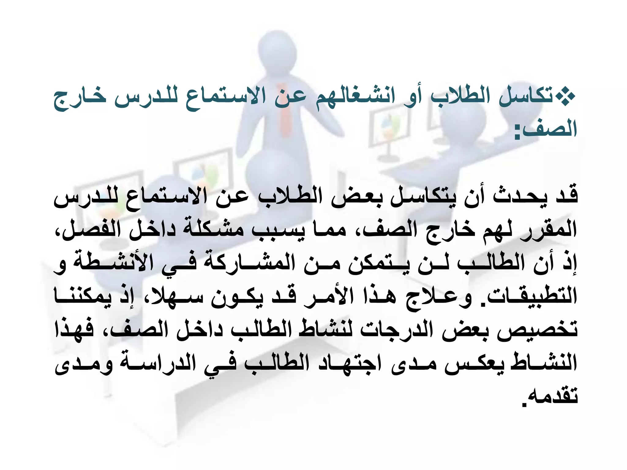 ‫خمارج‬ ‫للمدرس‬ ‫سمتما‬ ‫ا‬ ‫عمن‬ ‫انشمحالهم‬ ‫أو‬ ‫الطالب‬ ‫تكاسل‬
‫الصف‬:
‫مدرس‬‫م‬‫لل‬ ‫متما‬‫م‬‫س‬ ‫ا‬ ‫من‬‫م‬‫ع‬ ‫مالب‬‫م‬‫الط‬ ‫مل‬‫م‬‫بع‬ ‫مل‬‫م‬‫يتكاس‬ ‫أن‬ ‫مد‬‫م‬‫يح‬ ‫مد‬‫م‬‫ق‬
‫الفصمل‬ ‫داخمل‬ ‫مشمكلة‬ ‫يسمبب‬ ‫ممما‬ ،‫الصف‬ ‫خارج‬ ‫لهم‬ ‫المقرر‬،
‫و‬ ‫األنشمممطة‬ ‫فمممي‬ ‫المشممماركة‬ ‫ممممن‬ ‫يمممتمكن‬ ‫لمممن‬ ‫الطالمممب‬ ‫أن‬ ‫إذ‬
‫ممات‬‫م‬‫التطبيق‬.‫مما‬‫م‬‫يمكنن‬ ‫إذ‬ ،‫ممهال‬‫م‬‫س‬ ‫ممون‬‫م‬‫يك‬ ‫ممد‬‫م‬‫ق‬ ‫ممر‬‫م‬‫األم‬ ‫ممذا‬‫م‬‫ه‬ ‫ممالج‬‫م‬‫وع‬
‫ف‬ ،‫الصمف‬ ‫داخمل‬ ‫الطالمب‬ ‫لنشاط‬ ‫الدرجات‬ ‫بعل‬ ‫تخصيص‬‫همذا‬
‫ممد‬‫م‬‫وم‬ ‫ممة‬‫م‬‫الدراس‬ ‫ممي‬‫م‬‫ف‬ ‫ممب‬‫م‬‫الطال‬ ‫مماد‬‫م‬‫اجته‬ ‫ممد‬‫م‬‫م‬ ‫ممس‬‫م‬‫يعك‬ ‫مماط‬‫م‬‫النش‬
‫تقدمه‬.
 