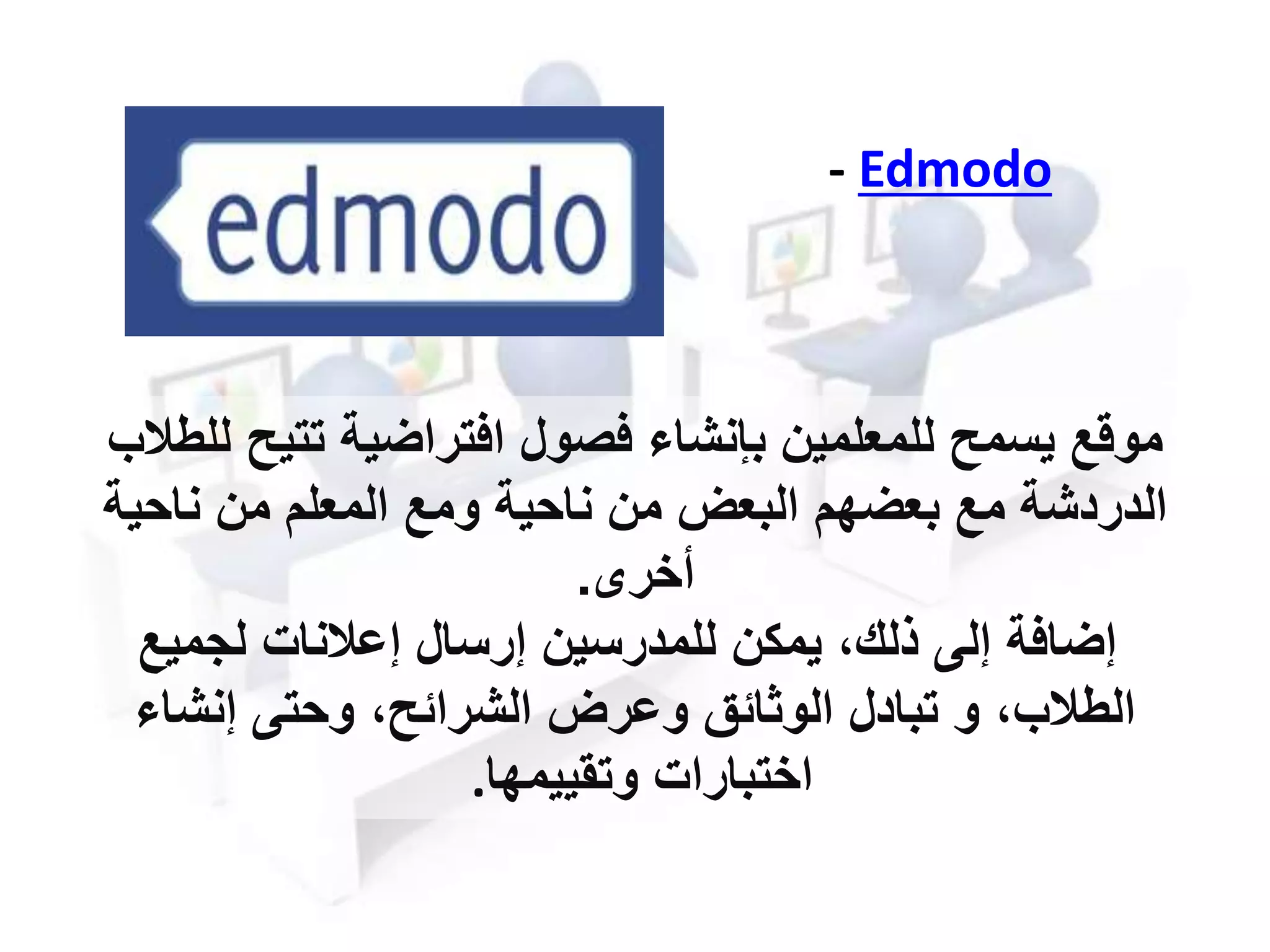 - Edmodo
‫تتي‬ ‫افتراضية‬ ‫فصول‬ ‫بإنشا‬ ‫للمعلمين‬ ‫يسمح‬ ‫موقع‬‫للطالب‬ ‫ح‬
‫ناحي‬ ‫من‬ ‫المعلم‬ ‫ومع‬ ‫ناحية‬ ‫من‬ ‫البعل‬ ‫بعضهم‬ ‫مع‬ ‫الدردشة‬‫ة‬
‫أخر‬.
‫لجميع‬ ‫إعالنات‬ ‫إرسال‬ ‫للمدرسين‬ ‫يمكن‬ ،‫ذلك‬ ‫إلى‬ ‫إضافة‬
‫إنشا‬ ‫وحتى‬ ،‫الشرائح‬ ‫وعرل‬ ‫الوثائق‬ ‫تبادل‬ ‫و‬ ،‫الطالب‬
‫وتقييمها‬ ‫اختبارات‬.
 