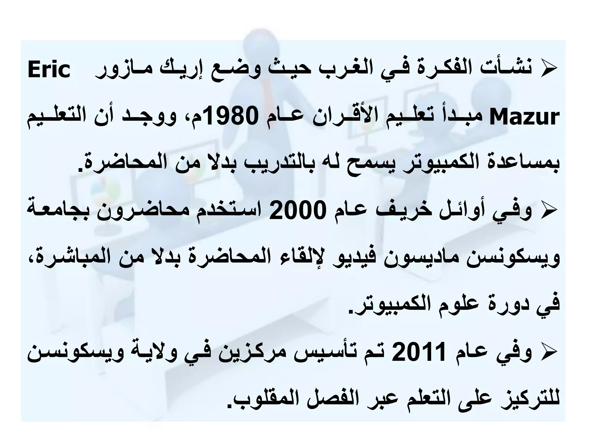 ‫مأت‬‫م‬‫نش‬‫مك‬‫م‬‫إري‬ ‫مع‬‫م‬‫وض‬ ‫م‬‫م‬‫حي‬ ‫مرب‬‫م‬‫الح‬ ‫مي‬‫م‬‫ف‬ ‫مرة‬‫م‬‫الفك‬‫مازور‬‫م‬‫م‬Eric
Mazur‫ممام‬‫م‬‫ع‬ ‫ممران‬‫م‬‫األق‬ ‫مميم‬‫م‬‫تعل‬ ‫ممدأ‬‫م‬‫مب‬1980‫م‬‫مميم‬‫م‬‫التعل‬ ‫أن‬ ‫ممد‬‫م‬‫ووج‬ ،
‫من‬ ‫بد‬ ‫بالتدريب‬ ‫له‬ ‫يسمح‬ ‫الكمبيوتر‬ ‫بمساعدة‬‫المحاضر‬‫ة‬.
‫مام‬‫م‬‫ع‬ ‫مف‬‫م‬‫خري‬ ‫مل‬‫م‬‫أوائ‬ ‫مي‬‫م‬‫وف‬2000‫مة‬‫م‬‫بجامع‬ ‫مرون‬‫م‬‫محاض‬ ‫متخدم‬‫م‬‫اس‬
‫ويسكونسن‬‫ماديسون‬‫الم‬ ‫من‬ ‫بد‬ ‫المحاضرة‬ ‫إللقا‬ ‫فيديو‬،‫باشمرة‬
‫علوم‬ ‫دورة‬ ‫في‬‫الكمبيوتر‬.
‫عمام‬ ‫وفي‬2011‫يمة‬ ‫و‬ ‫فمي‬ ‫مركمزين‬ ‫تأسميس‬ ‫تمم‬‫ويسكونسم‬‫ن‬
‫الفصل‬ ‫عبر‬ ‫التعلم‬ ‫على‬ ‫للتركيز‬‫المقلوب‬.
 