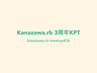 Kanazawa.rb 3周年KPT
kanazawa.rb meetup#36
 