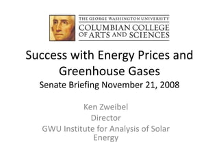 Success with Energy Prices and 
     Greenhouse Gases
  Senate Briefing November 21, 2008

            Ken Zweibel
              Director
  GWU Institute for Analysis of Solar 
               Energy
 