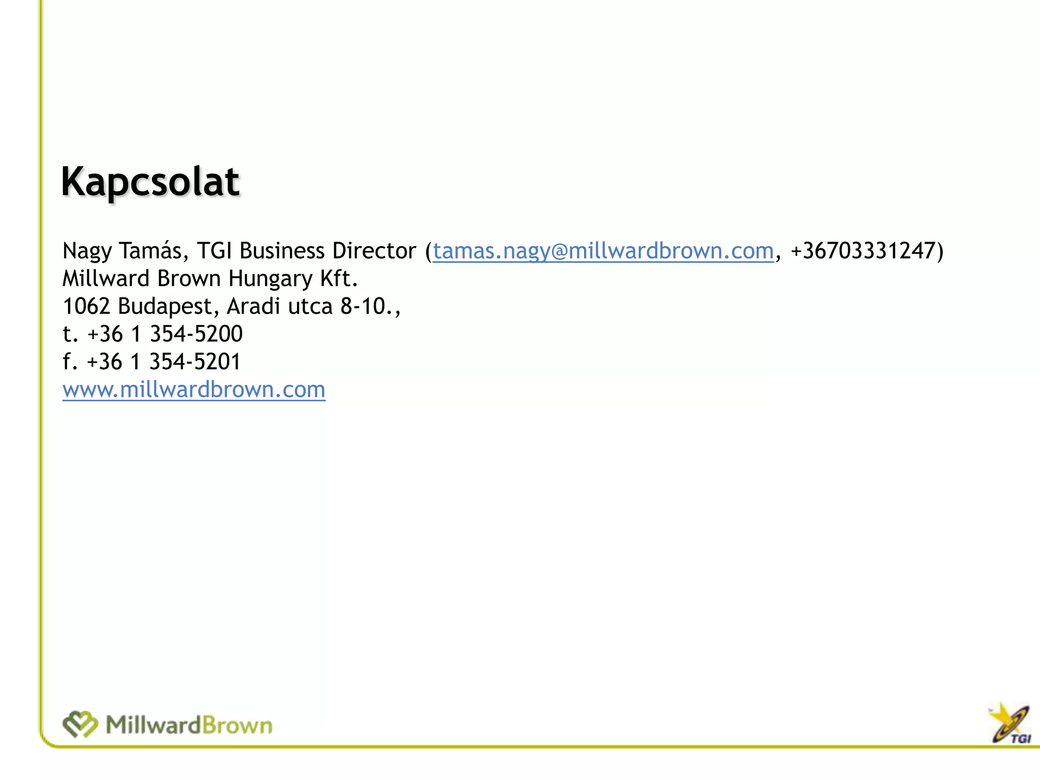 Kapcsolat
Nagy Tamás, TGI Business Director (tamas.nagy@millwardbrown.com, +36703331247)
Millward Brown Hungary Kft.
1062 Budapest, Aradi utca 8-10.,
t. +36 1 354-5200
f. +36 1 354-5201
www.millwardbrown.com
 