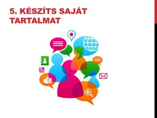 5. KÉSZÍTS SAJÁT 
TARTALMAT 
 