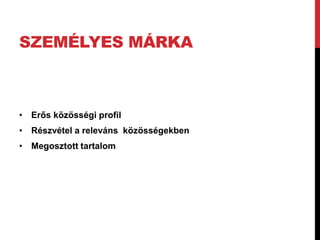 SZEMÉLYES MÁRKA 
• Erős közösségi profil 
• Részvétel a releváns közösségekben 
• Megosztott tartalom 
 