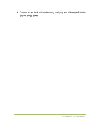 Buku Manual SPMI-STKS SBY
4. Dokumen rencana tindak lanjut masing-masing prodi yang akan dilakukan perifikasi oleh
pimpinan tertinggi STIKes.
 