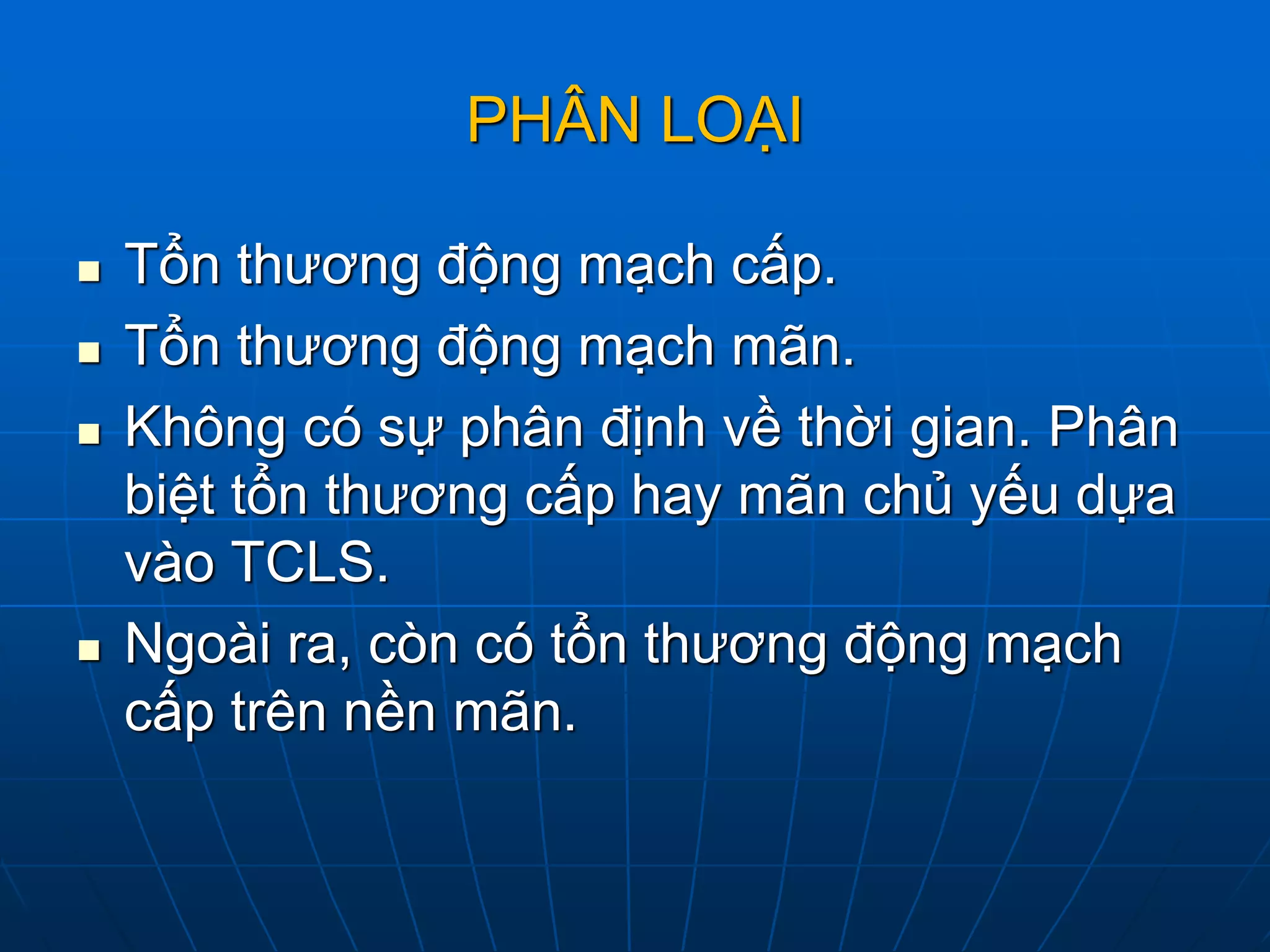 PHÂN LOẠI
 Tổn thương động mạch cấp.
 Tổn thương động mạch mãn.
 Không có sự phân định về thời gian. Phân
biệt tổn thương cấp hay mãn chủ yếu dựa
vào TCLS.
 Ngoài ra, còn có tổn thương động mạch
cấp trên nền mãn.
 