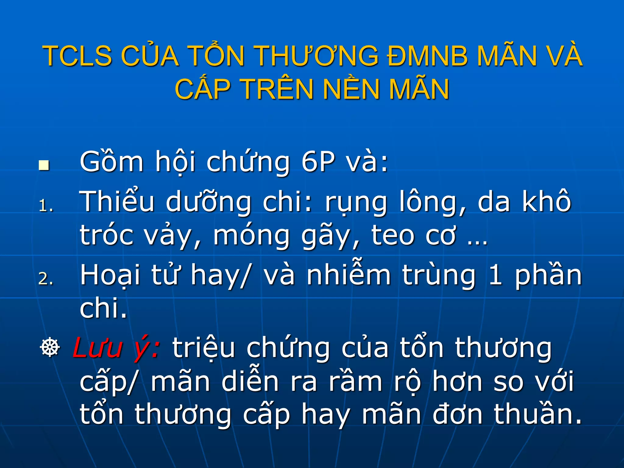 TCLS CỦA TỔN THƯƠNG ĐMNB MÃN VÀ
CẤP TRÊN NỀN MÃN
 Gồm hội chứng 6P và:
1. Thiểu dưỡng chi: rụng lông, da khô
tróc vảy, móng gãy, teo cơ …
2. Hoại tử hay/ và nhiễm trùng 1 phần
chi.
 Lưu ý: triệu chứng của tổn thương
cấp/ mãn diễn ra rầm rộ hơn so với
tổn thương cấp hay mãn đơn thuần.
 