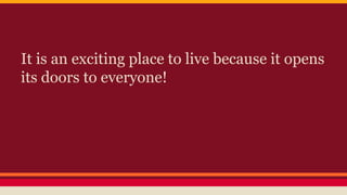 It is an exciting place to live because it opens
its doors to everyone!
 