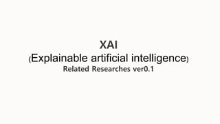 XAI
(Explainable artificial intelligence)
Related Researches ver0.1
 