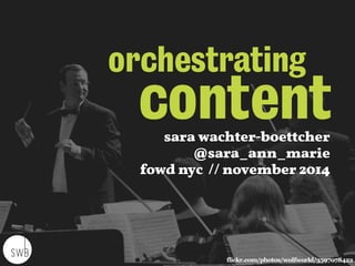 orchestrating 
content 
sara wachter-boettcher 
@sara_ann_marie 
fowd nyc // november 2014 
flickr.com/photos/wolfworld/3597078422 
 