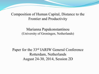 Composition of Human Capital, Distance to the
Frontier and Productivity
Marianna Papakonstantinou
(University of Groningen, Netherlands)
Paper for the 33rd IARIW General Conference
Rotterdam, Netherlands
August 24-30, 2014, Session 2D
 