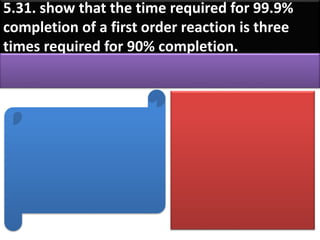 5.31. show that the time required for 99.9%
completion of a first order reaction is three
times required for 90% completion.
 