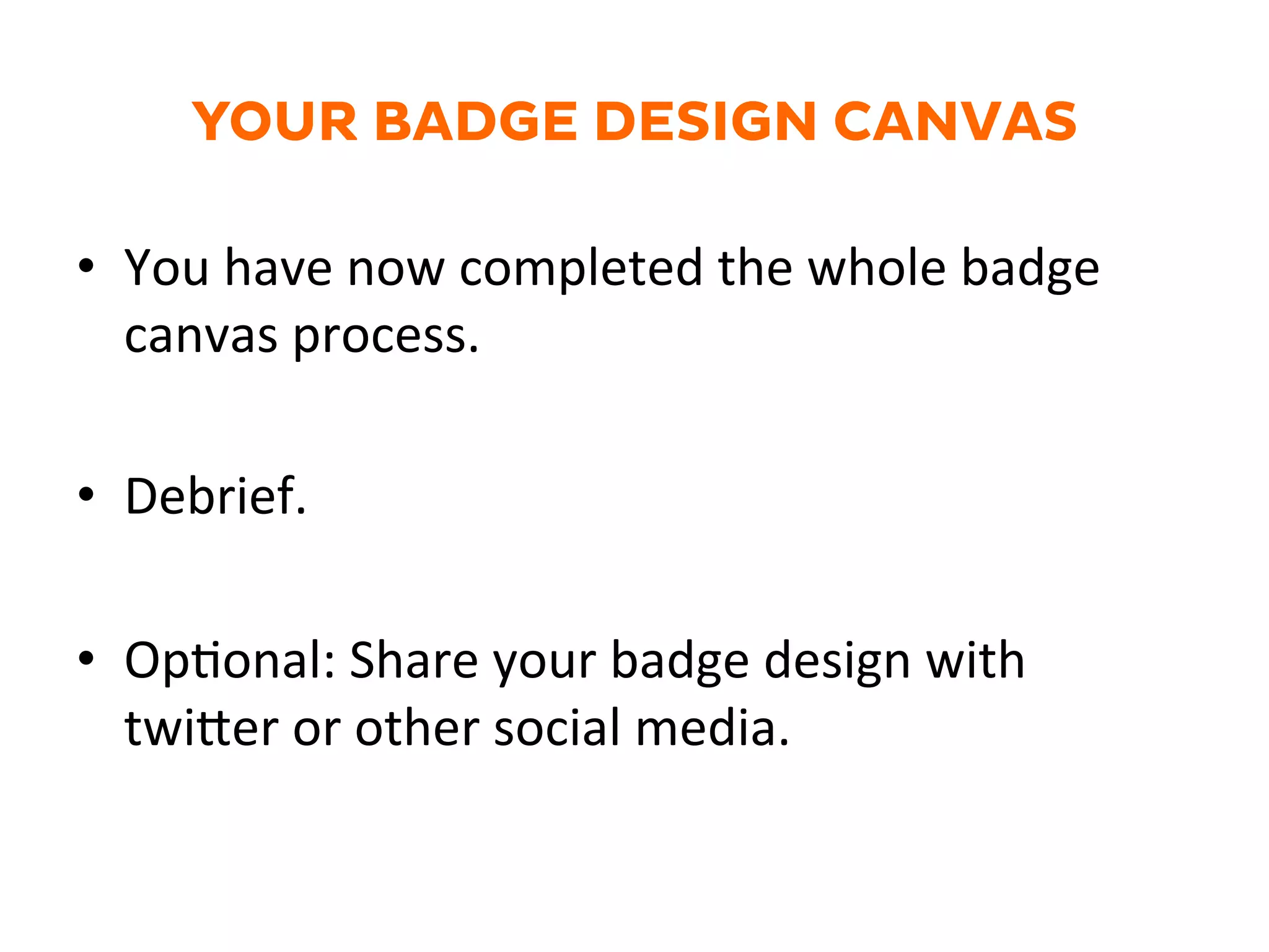 YOUR BADGE DESIGN CANVAS
•  You	
  have	
  now	
  completed	
  the	
  whole	
  badge	
  
canvas	
  process.	
  
•  Debrief.	
  
•  OpGonal:	
  Share	
  your	
  badge	
  design	
  with	
  
twi@er	
  or	
  other	
  social	
  media.	
  
 