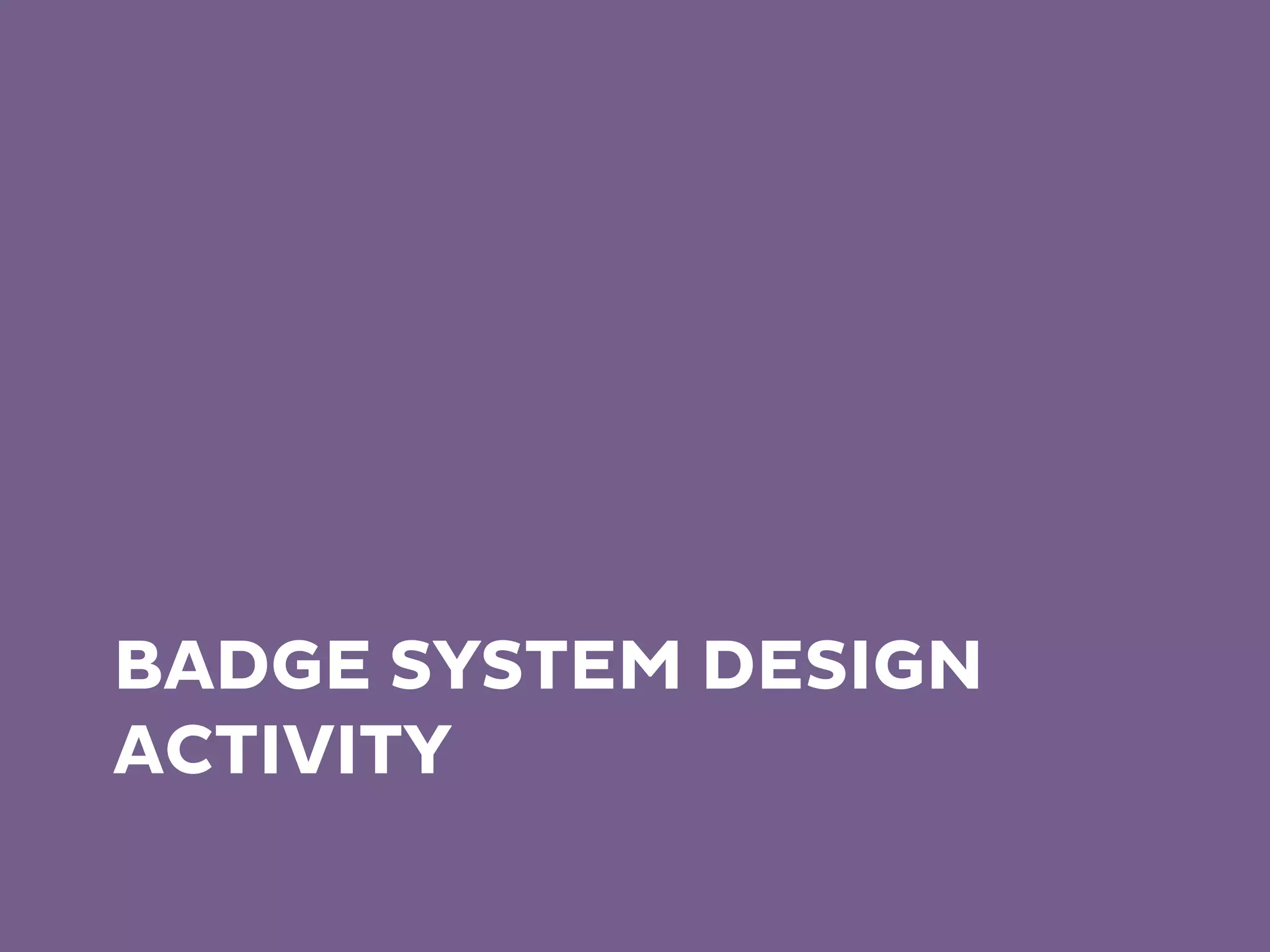 BADGE SYSTEM DESIGN
ACTIVITY
 