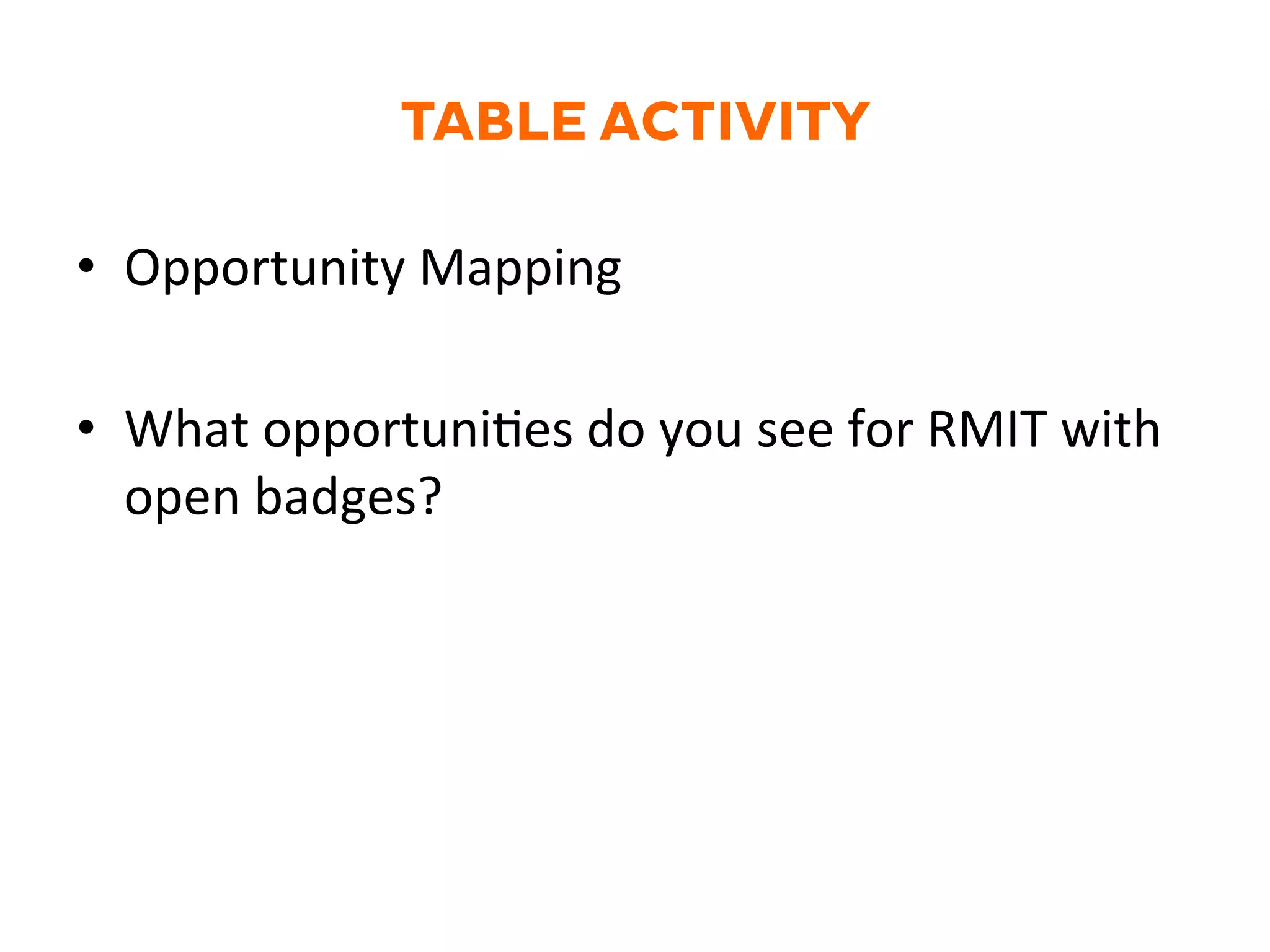 TABLE ACTIVITY
•  Opportunity	
  Mapping	
  
•  What	
  opportuniGes	
  do	
  you	
  see	
  for	
  RMIT	
  with	
  
open	
  badges?	
  
 