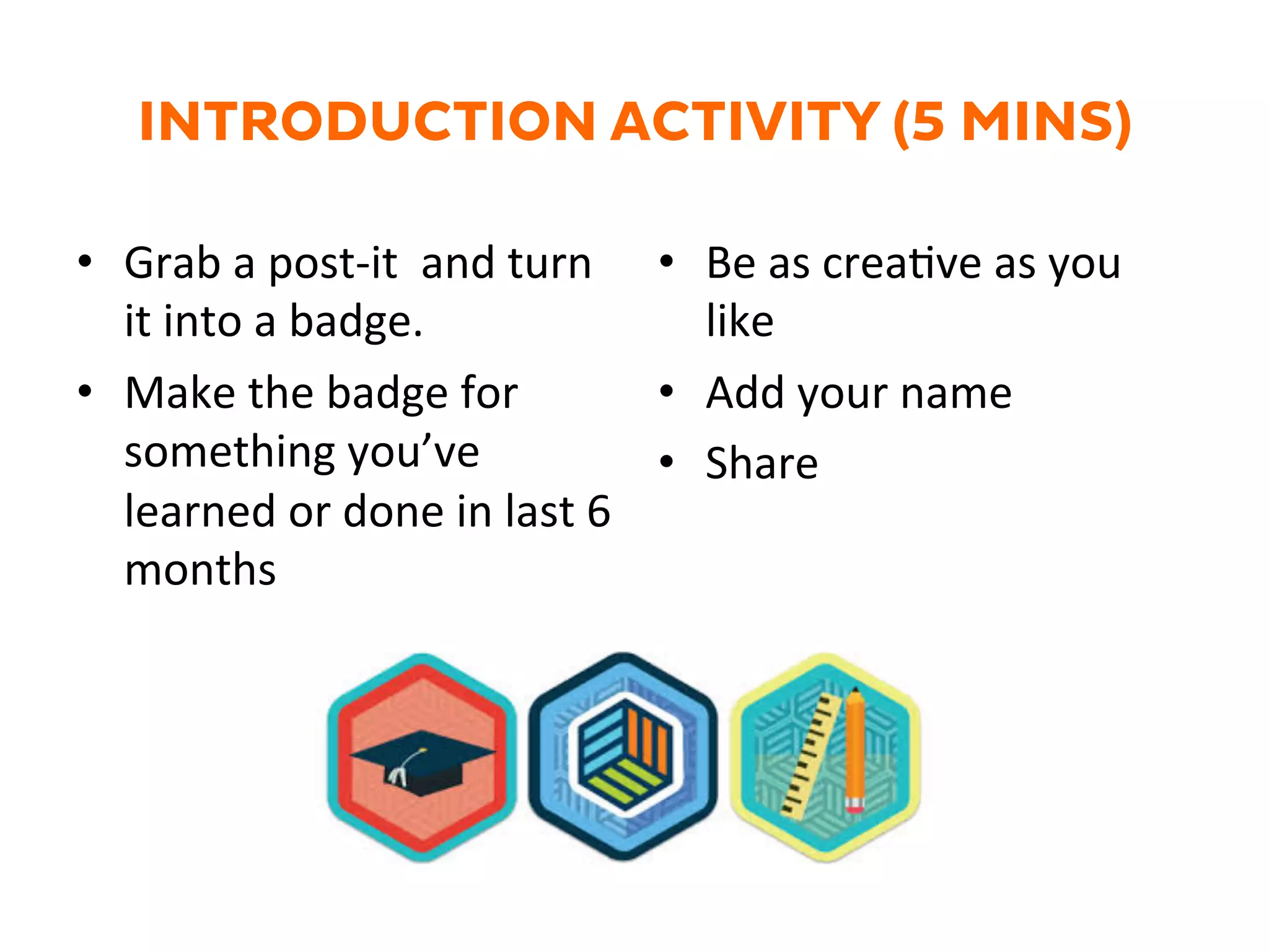 INTRODUCTION ACTIVITY (5 MINS)
•  Grab	
  a	
  post-­‐it	
  	
  and	
  turn	
  
it	
  into	
  a	
  badge.	
  	
  
•  Make	
  the	
  badge	
  for	
  
something	
  you’ve	
  
learned	
  or	
  done	
  in	
  last	
  6	
  
months	
  
•  Be	
  as	
  creaGve	
  as	
  you	
  
like	
  
•  Add	
  your	
  name	
  
•  Share	
  
 