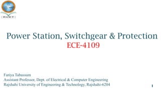 Power Station, Switchgear & Protection
ECE-4109
Fariya Tabassum
Assistant Professor, Dept. of Electrical & Computer Engineering
Rajshahi University of Engineering & Technology, Rajshahi-6204 1
 