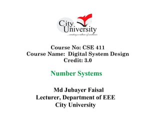 Course No: CSE 411
Course Name: Digital System Design
Credit: 3.0
Md Jubayer Faisal
Lecturer, Department of EEE
City University
Number Systems
 