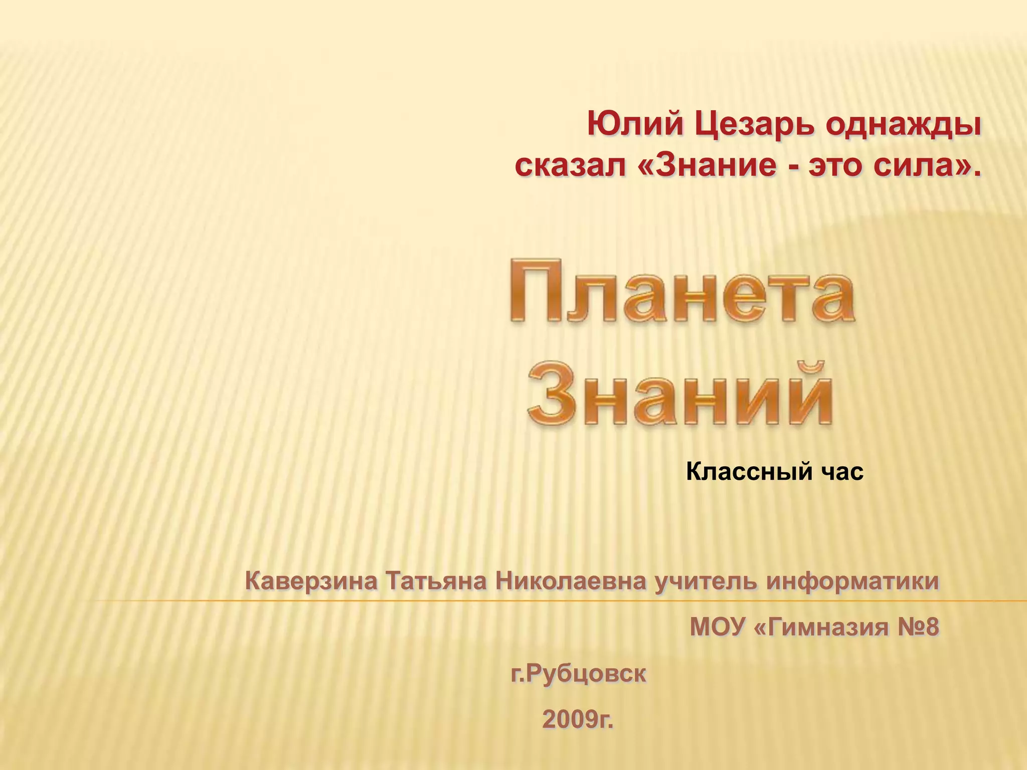 Юлий Цезарь однажды
                  сказал «Знание - это сила».




                               Классный час



Каверзина Татьяна Николаевна учитель информатики
                               МОУ «Гимназия №8
                  г.Рубцовск
                    2009г.
 