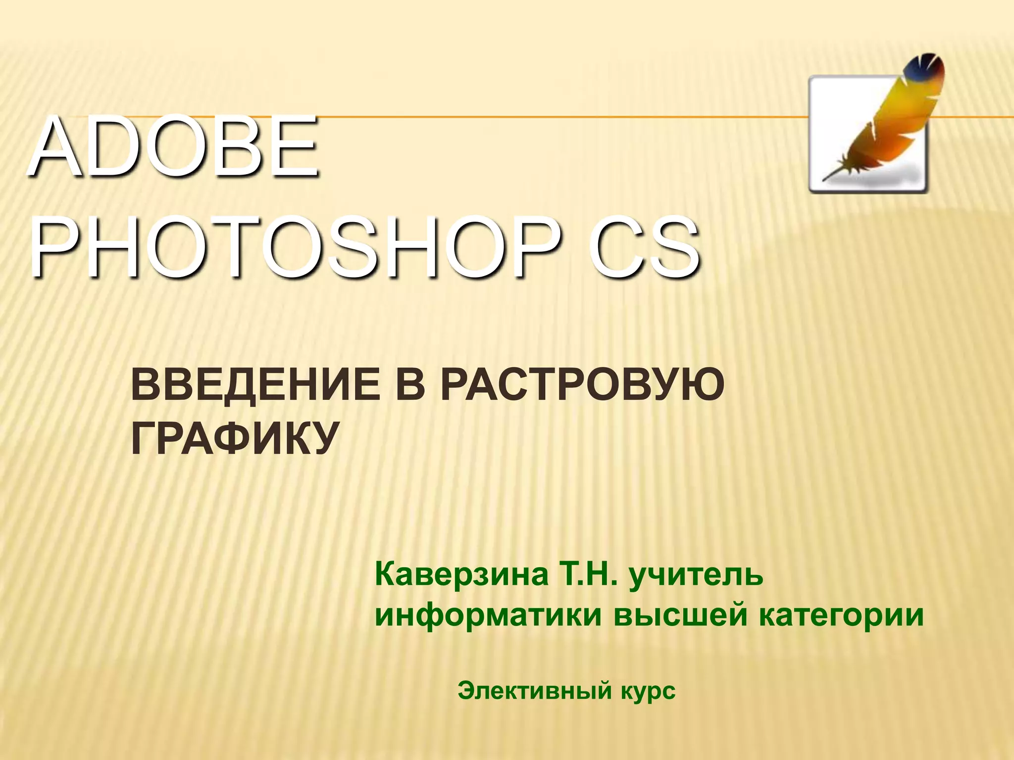 ADOBE
PHOTOSHOP CS
 ВВЕДЕНИЕ В РАСТРОВУЮ
 ГРАФИКУ

         Каверзина Т.Н. учитель
         информатики высшей категории

             Элективный курс
 
