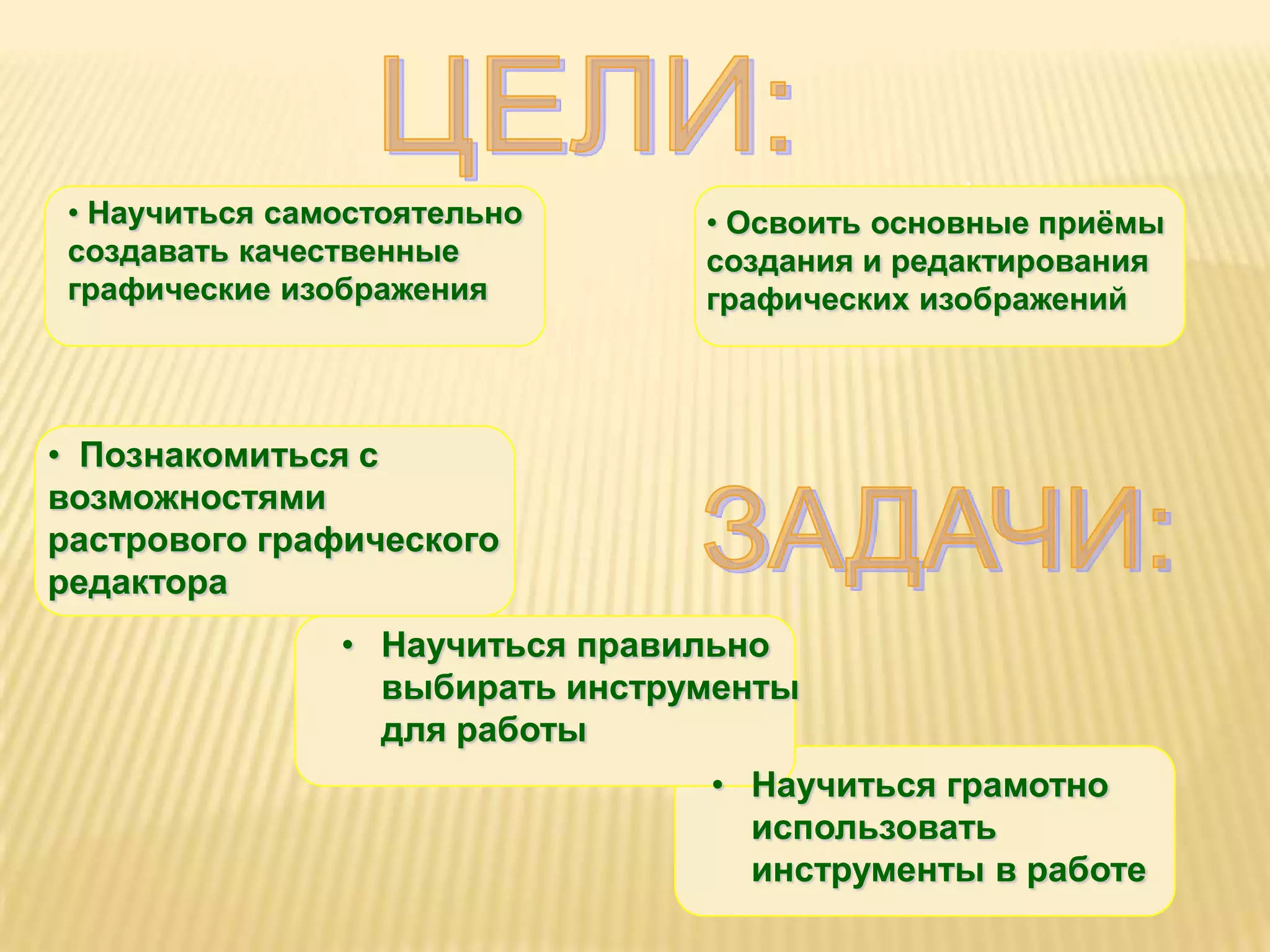 .
 • Научиться самостоятельно      • Освоить основные приѐмы
 создавать качественные          создания и редактирования
 графические изображения         графических изображений



• Познакомиться с
возможностями
растрового графического
редактора
                • Научиться правильно
                  выбирать инструменты
                  для работы
                                 • Научиться грамотно
                                   использовать
                                   инструменты в работе
 