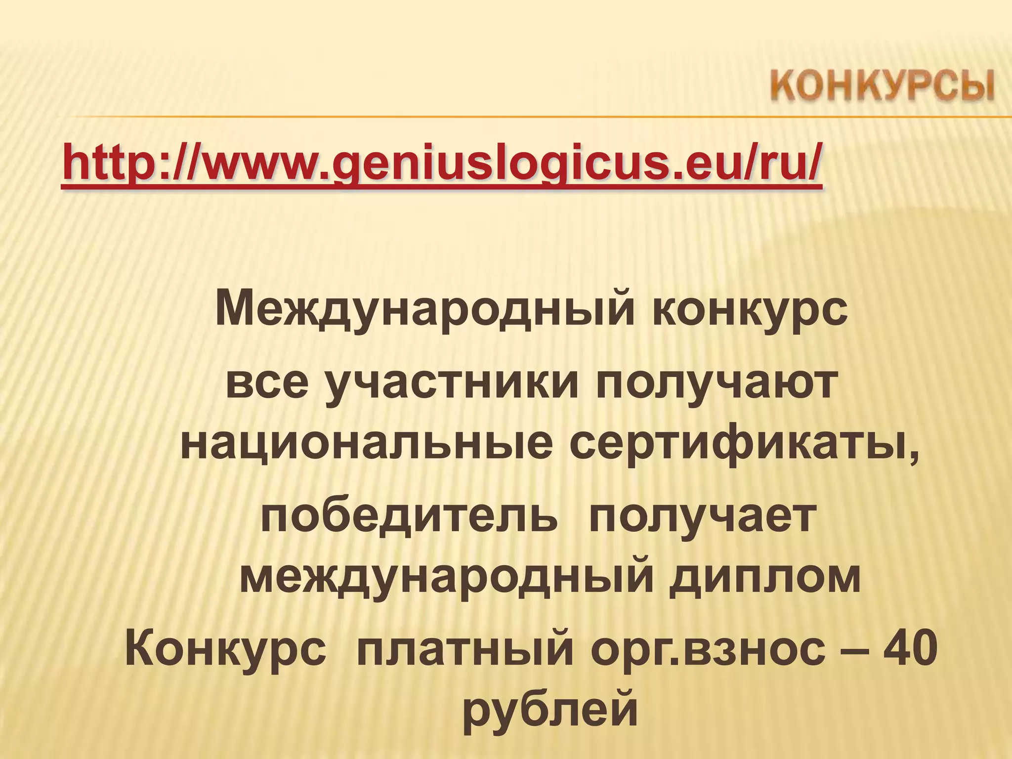 http://www.geniuslogicus.eu/ru/

     Международный конкурс
      все участники получают
    национальные сертификаты,
       победитель получает
      международный диплом
  Конкурс платный орг.взнос – 40
               рублей
 