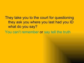 They take you to the court for questioning they ask you where you last had you ID what do you say? You can’t remember  or  say tell the truth 