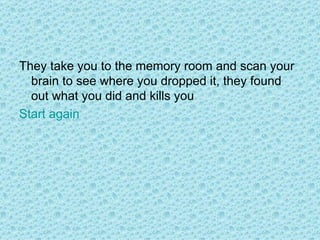 They take you to the memory room and scan your brain to see where you dropped it, they found out what you did and kills you Start again  