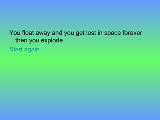 You float away and you get lost in space forever then you explode  Start again 
