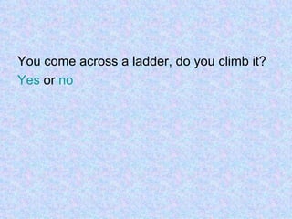You come across a ladder, do you climb it? Yes  or  no 
