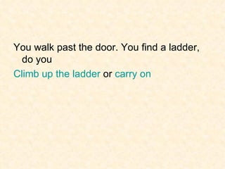 You walk past the door. You find a ladder, do you Climb up the ladder  or  carry on 