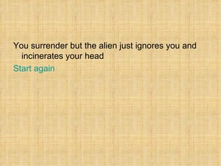 You surrender but the alien just ignores you and incinerates your head  Start again  