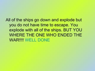 All of the ships go down and explode but you do not have time to escape. You explode with all of the ships. BUT YOU WHERE THE ONE WHO ENDED THE WAR!!!!  WELL DONE 