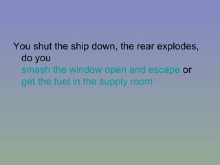 You shut the ship down, the rear explodes, do you  smash the window open and escape  or  get the fuel in the supply room  