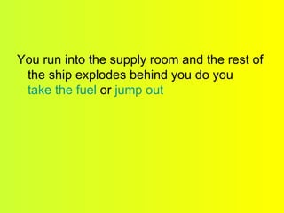 You run into the supply room and the rest of the ship explodes behind you do you  take the fuel  or  jump out 