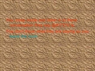 You creep inside and listen in to there conversation they say @#?!”£%*&, You don’t know what they are saying so you  leave the room  