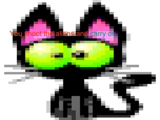 You shoot the aliens and  carry on 